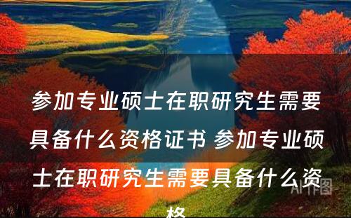 参加专业硕士在职研究生需要具备什么资格证书 参加专业硕士在职研究生需要具备什么资格