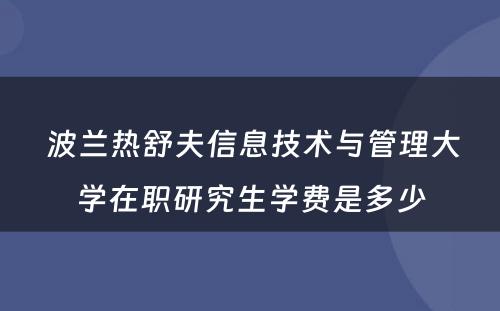  波兰热舒夫信息技术与管理大学在职研究生学费是多少