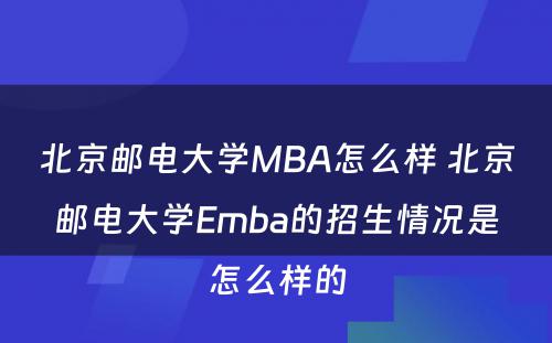 北京邮电大学MBA怎么样 北京邮电大学Emba的招生情况是怎么样的