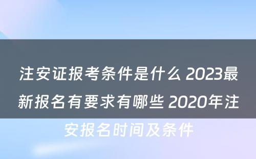 注安证报考条件是什么 2023最新报名有要求有哪些 2020年注安报名时间及条件
