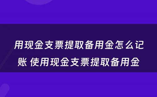 用现金支票提取备用金怎么记账 使用现金支票提取备用金