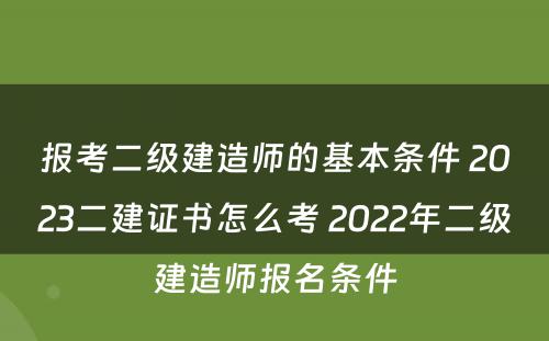 报考二级建造师的基本条件 2023二建证书怎么考 2022年二级建造师报名条件