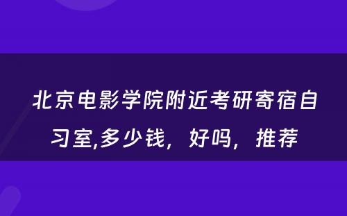 北京电影学院附近考研寄宿自习室,多少钱，好吗，推荐