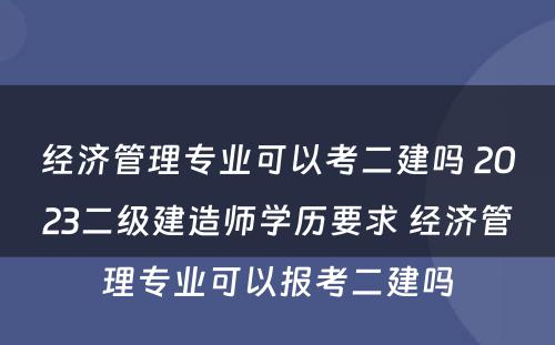 经济管理专业可以考二建吗 2023二级建造师学历要求 经济管理专业可以报考二建吗