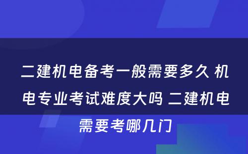 二建机电备考一般需要多久 机电专业考试难度大吗 二建机电需要考哪几门