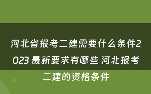 河北省报考二建需要什么条件2023 最新要求有哪些 河北报考二建的资格条件