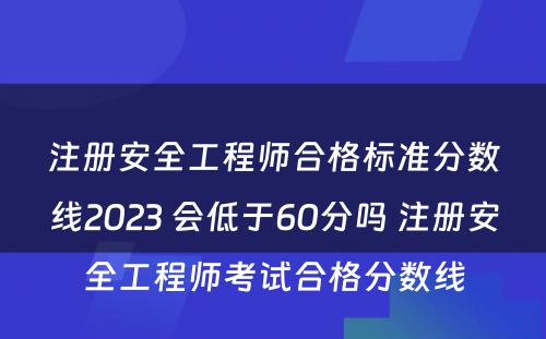 注册安全工程师合格标准分数线2023 会低于60分吗 注册安全工程师考试合格分数线