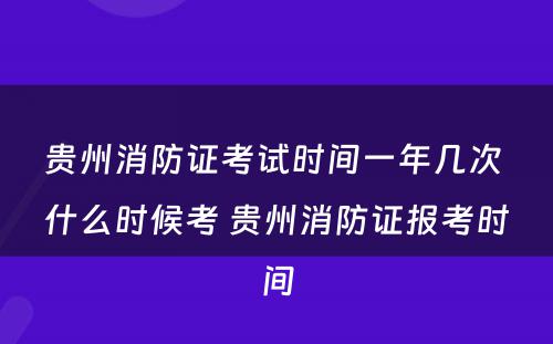 贵州消防证考试时间一年几次 什么时候考 贵州消防证报考时间