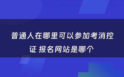 普通人在哪里可以参加考消控证 报名网站是哪个 