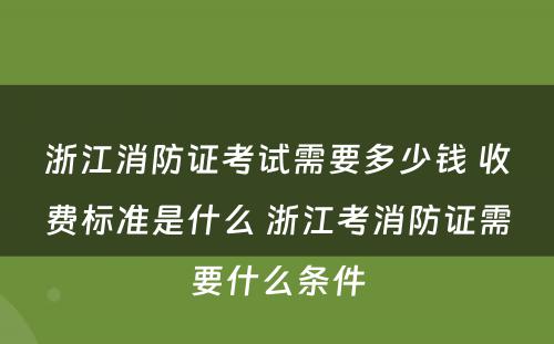 浙江消防证考试需要多少钱 收费标准是什么 浙江考消防证需要什么条件