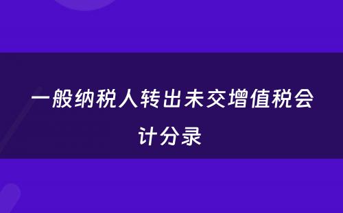 一般纳税人转出未交增值税会计分录 