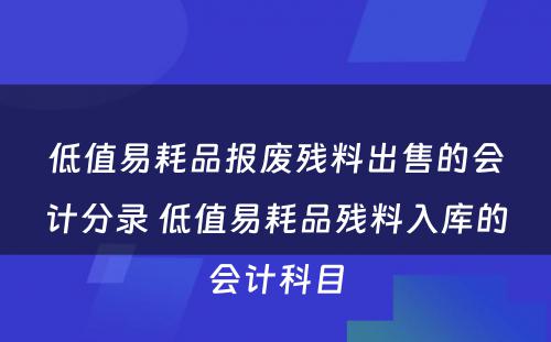 低值易耗品报废残料出售的会计分录 低值易耗品残料入库的会计科目