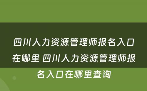 四川人力资源管理师报名入口在哪里 四川人力资源管理师报名入口在哪里查询