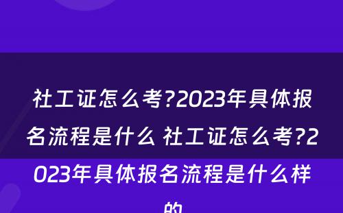 社工证怎么考?2023年具体报名流程是什么 社工证怎么考?2023年具体报名流程是什么样的