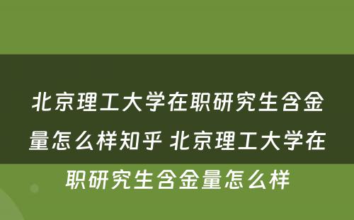 北京理工大学在职研究生含金量怎么样知乎 北京理工大学在职研究生含金量怎么样