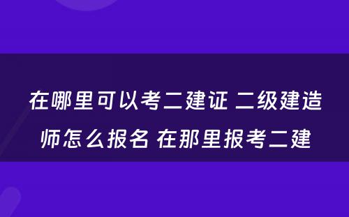 在哪里可以考二建证 二级建造师怎么报名 在那里报考二建