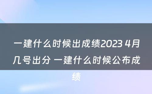 一建什么时候出成绩2023 4月几号出分 一建什么时候公布成绩