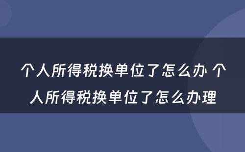 个人所得税换单位了怎么办 个人所得税换单位了怎么办理