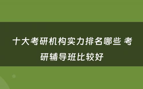 十大考研机构实力排名哪些 考研辅导班比较好