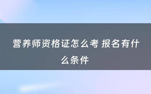 营养师资格证怎么考 报名有什么条件 