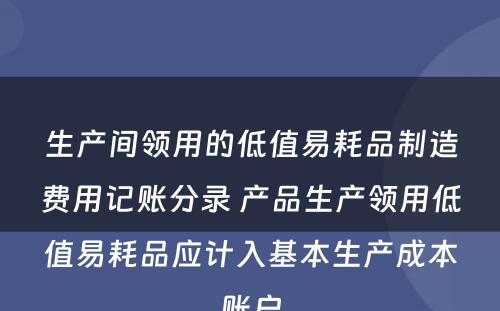 生产间领用的低值易耗品制造费用记账分录 产品生产领用低值易耗品应计入基本生产成本账户