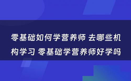 零基础如何学营养师 去哪些机构学习 零基础学营养师好学吗