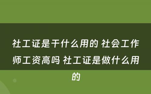 社工证是干什么用的 社会工作师工资高吗 社工证是做什么用的