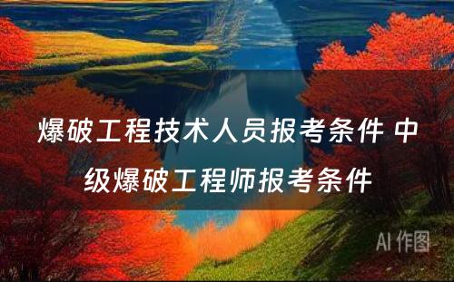 爆破工程技术人员报考条件 中级爆破工程师报考条件