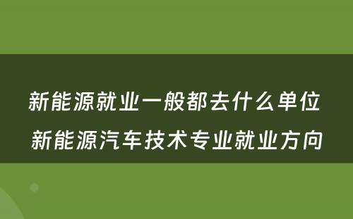 新能源就业一般都去什么单位 新能源汽车技术专业就业方向