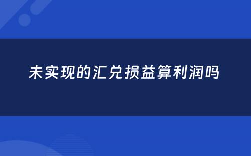 未实现的汇兑损益算利润吗 