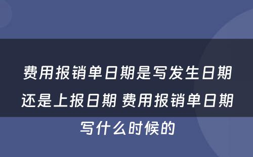 费用报销单日期是写发生日期还是上报日期 费用报销单日期写什么时候的