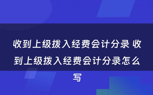 收到上级拨入经费会计分录 收到上级拨入经费会计分录怎么写