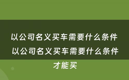以公司名义买车需要什么条件 以公司名义买车需要什么条件才能买