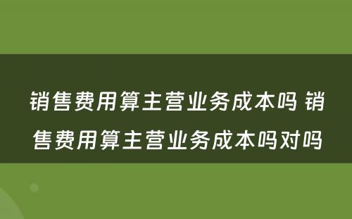 销售费用算主营业务成本吗 销售费用算主营业务成本吗对吗