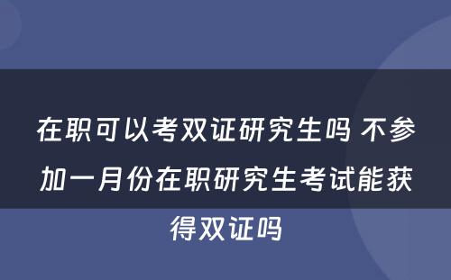 在职可以考双证研究生吗 不参加一月份在职研究生考试能获得双证吗