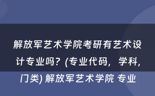 解放军艺术学院考研有艺术设计专业吗？(专业代码，学科，门类) 解放军艺术学院 专业