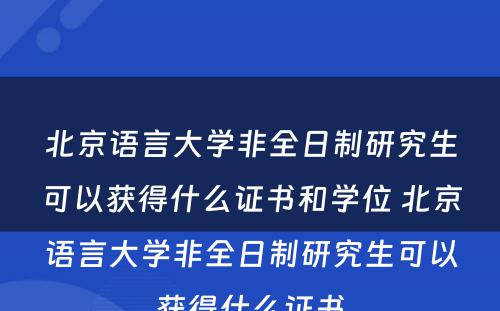 北京语言大学非全日制研究生可以获得什么证书和学位 北京语言大学非全日制研究生可以获得什么证书