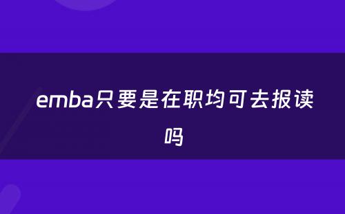  emba只要是在职均可去报读吗