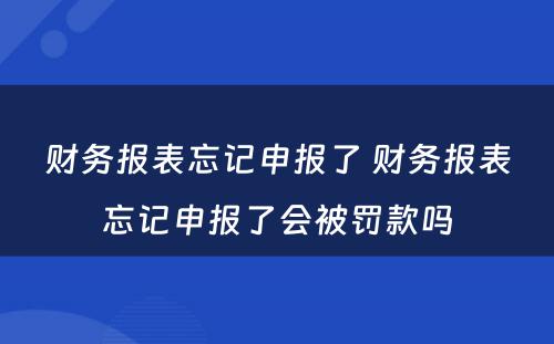 财务报表忘记申报了 财务报表忘记申报了会被罚款吗