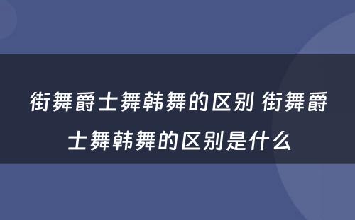 街舞爵士舞韩舞的区别 街舞爵士舞韩舞的区别是什么