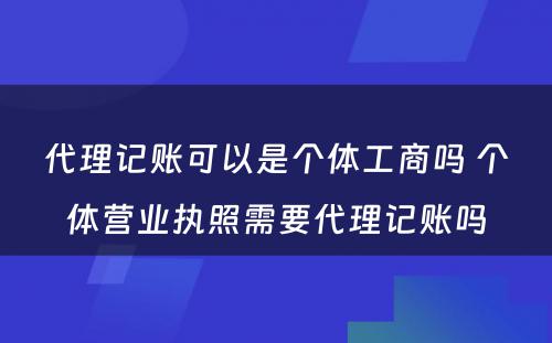 代理记账可以是个体工商吗 个体营业执照需要代理记账吗