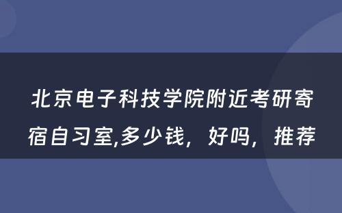 北京电子科技学院附近考研寄宿自习室,多少钱，好吗，推荐