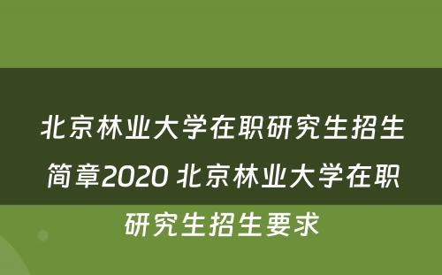 北京林业大学在职研究生招生简章2020 北京林业大学在职研究生招生要求