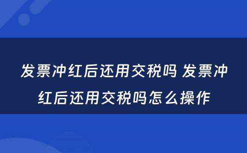 发票冲红后还用交税吗 发票冲红后还用交税吗怎么操作
