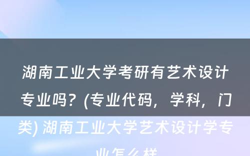 湖南工业大学考研有艺术设计专业吗？(专业代码，学科，门类) 湖南工业大学艺术设计学专业怎么样