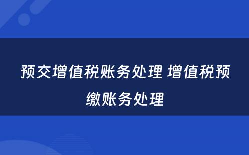 预交增值税账务处理 增值税预缴账务处理