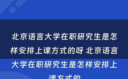 北京语言大学在职研究生是怎样安排上课方式的呀 北京语言大学在职研究生是怎样安排上课方式的