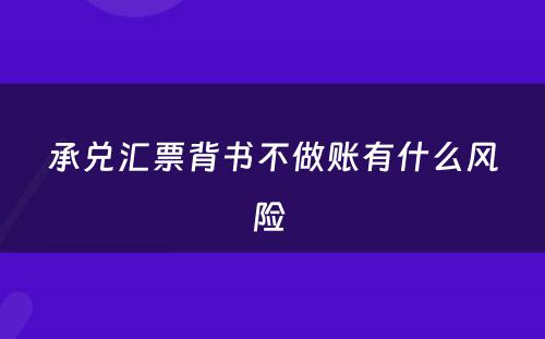 承兑汇票背书不做账有什么风险 