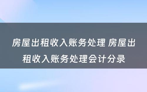 房屋出租收入账务处理 房屋出租收入账务处理会计分录