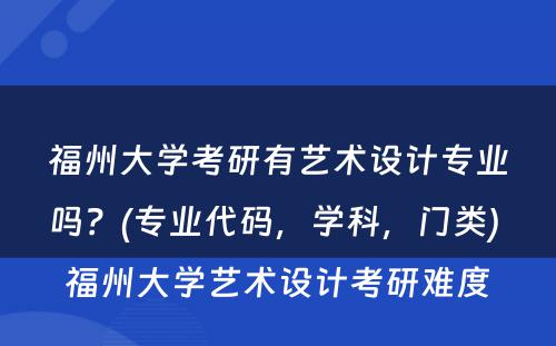 福州大学考研有艺术设计专业吗？(专业代码，学科，门类) 福州大学艺术设计考研难度